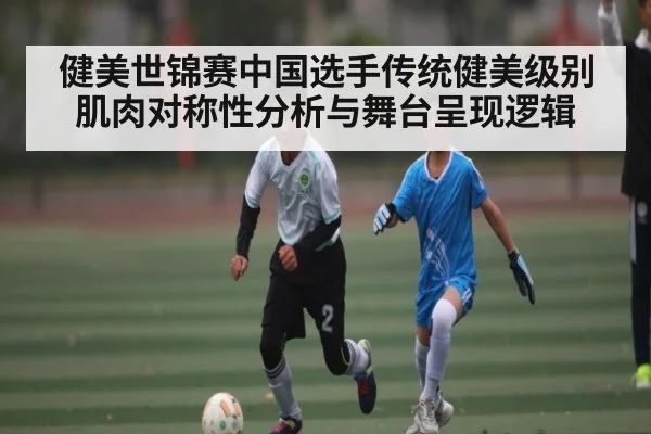 健美世锦赛中国选手传统健美级别肌肉对称性分析与舞台呈现逻辑